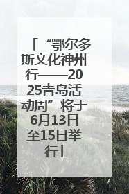 “鄂尔多斯文化神州行——2025青岛活动周”将于6月13日至15日举行