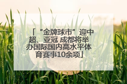 “金牌球市”迎中超、亚冠 成都将举办国际国内高水平体育赛事10余项