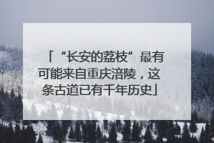 “长安的荔枝”最有可能来自重庆涪陵，这条古道已有千年历史