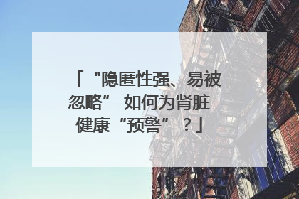 “隐匿性强、易被忽略” 如何为肾脏健康“预警”？