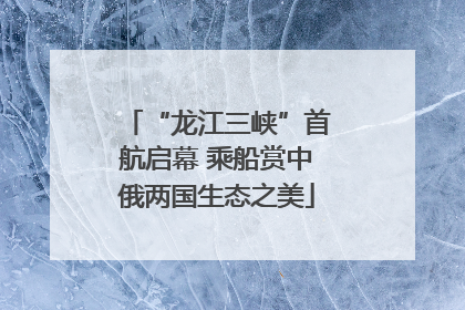 “龙江三峡”首航启幕 乘船赏中俄两国生态之美