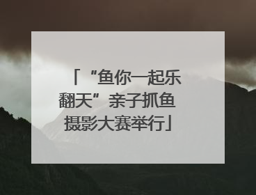 “鱼你一起乐翻天”亲子抓鱼摄影大赛举行