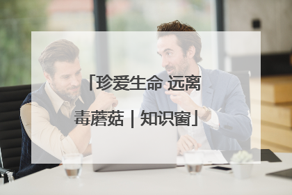 珍爱生命 远离毒蘑菇｜知识窗