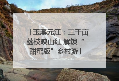玉溪元江：三千亩荔枝映山红 解锁“甜蜜版”乡村游