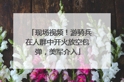 现场视频！游骑兵在人群中开火放空包弹，美军介入