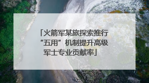 火箭军某旅探索推行“五用”机制提升高级军士专业贡献率