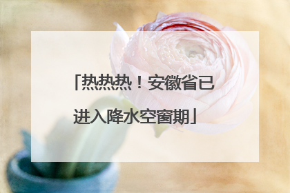 热热热！安徽省已进入降水空窗期