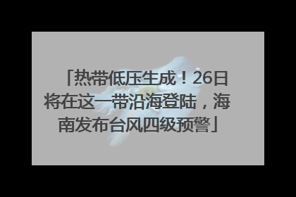 热带低压生成！26日将在这一带沿海登陆，海南发布台风四级预警