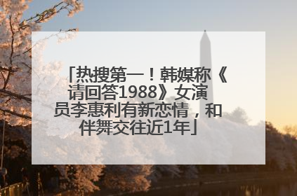 热搜第一！韩媒称《请回答1988》女演员李惠利有新恋情，和伴舞交往近1年