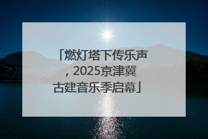燃灯塔下传乐声，2025京津冀古建音乐季启幕