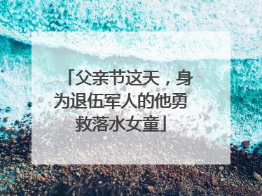 父亲节这天，身为退伍军人的他勇救落水女童