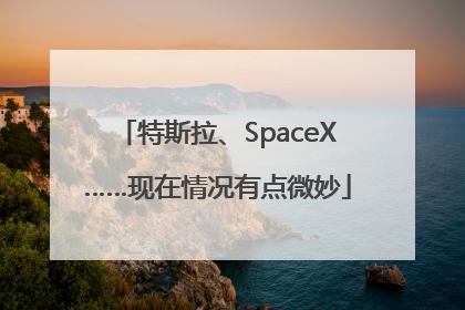 特斯拉、SpaceX……现在情况有点微妙