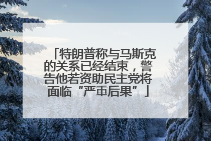 特朗普称与马斯克的关系已经结束，警告他若资助民主党将面临“严重后果”