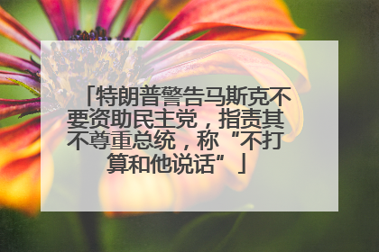 特朗普警告马斯克不要资助民主党，指责其不尊重总统，称“不打算和他说话”