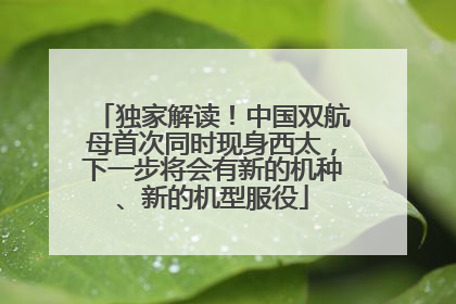 独家解读！中国双航母首次同时现身西太，下一步将会有新的机种、新的机型服役