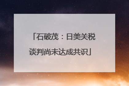 石破茂：日美关税谈判尚未达成共识