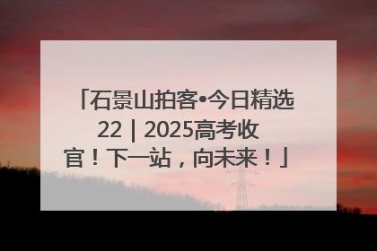 石景山拍客•今日精选 22｜2025高考收官！下一站，向未来！