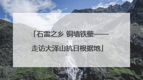 石雷之乡 铜墙铁壁——走访大泽山抗日根据地