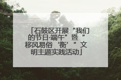 石鼓区开展“我们的节日·端午”暨“移风易俗‘衡’”文明主题实践活动