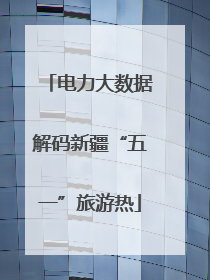电力大数据解码新疆“五一”旅游热