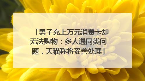 男子充上万元消费卡却无法购物：多人遇同类问题，天猫称将妥善处理