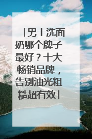 男士洗面奶哪个牌子最好？十大畅销品牌，告别油光粗糙超有效