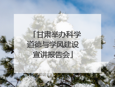 甘肃举办科学道德与学风建设宣讲报告会