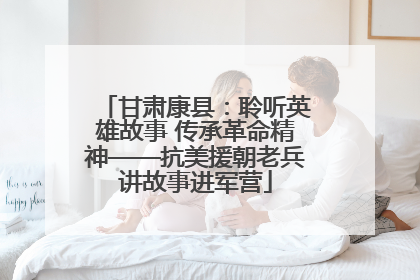 甘肃康县：聆听英雄故事 传承革命精神——抗美援朝老兵讲故事进军营