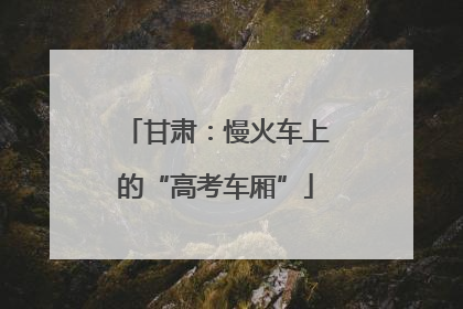 甘肃：慢火车上的“高考车厢”