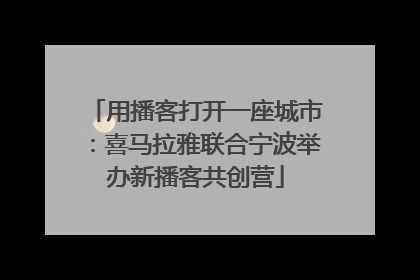 用播客打开一座城市：喜马拉雅联合宁波举办新播客共创营