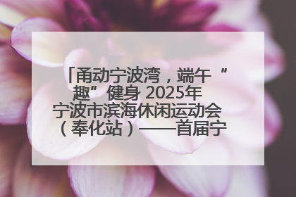 甬动宁波湾，端午“趣”健身 2025年宁波市滨海休闲运动会（奉化站）——首届宁波湾海洋运动会盛