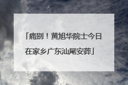 痛别！黄旭华院士今日在家乡广东汕尾安葬
