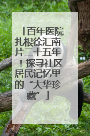 百年医院扎根徐汇南片二十五年！探寻社区居民记忆里的“大华珍藏”