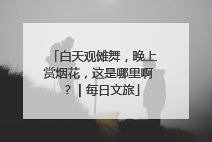 白天观傩舞，晚上赏烟花，这是哪里啊？｜每日文旅