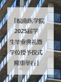 皖南医学院2025届学生毕业典礼暨学位授予仪式隆重举行