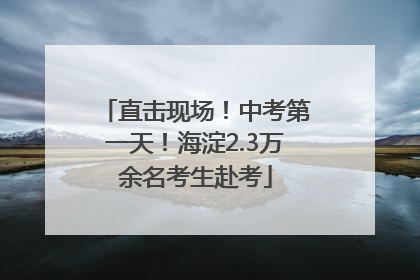 直击现场！中考第一天！海淀2.3万余名考生赴考