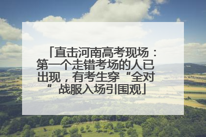直击河南高考现场：第一个走错考场的人已出现，有考生穿“全对”战服入场引围观