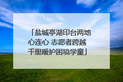 盐城亭湖印台两地心连心 志愿者跨越千里暖护困境学童