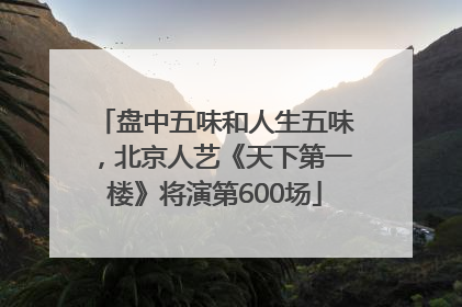 盘中五味和人生五味，北京人艺《天下第一楼》将演第600场