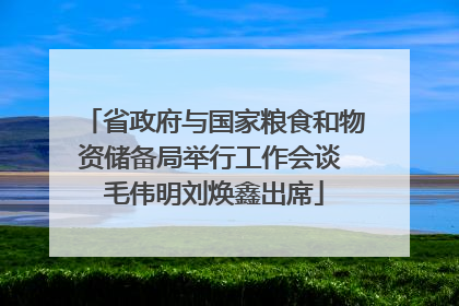 省政府与国家粮食和物资储备局举行工作会谈 毛伟明刘焕鑫出席