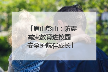 眉山彭山：防震减灾教育进校园 安全护航伴成长