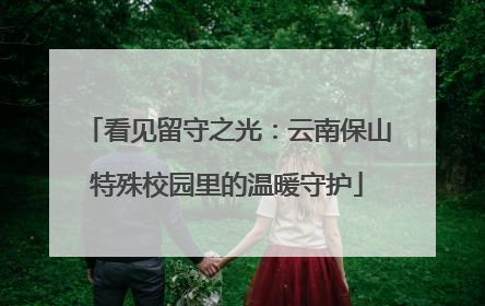 看见留守之光：云南保山特殊校园里的温暖守护