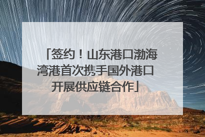 签约！山东港口渤海湾港首次携手国外港口开展供应链合作