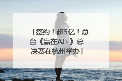 签约！超5亿！总台《赢在AI+》总决赛在杭州举办