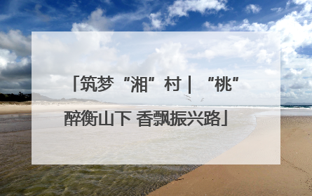 筑梦“湘”村｜“桃”醉衡山下 香飘振兴路