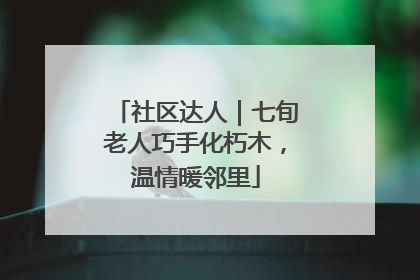 社区达人｜七旬老人巧手化朽木，温情暖邻里
