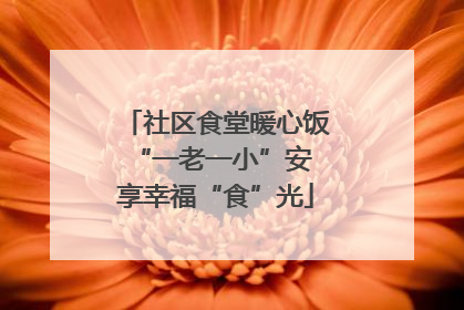 社区食堂暖心饭 “一老一小”安享幸福“食”光