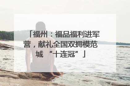 福州：福品福利进军营，献礼全国双拥模范城 “十连冠”