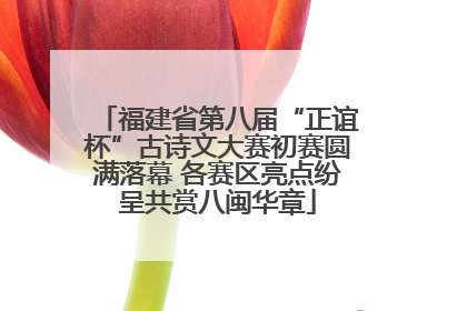 福建省第八届“正谊杯”古诗文大赛初赛圆满落幕 各赛区亮点纷呈共赏八闽华章