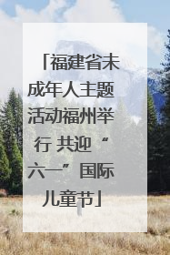 福建省未成年人主题活动福州举行 共迎“六一”国际儿童节